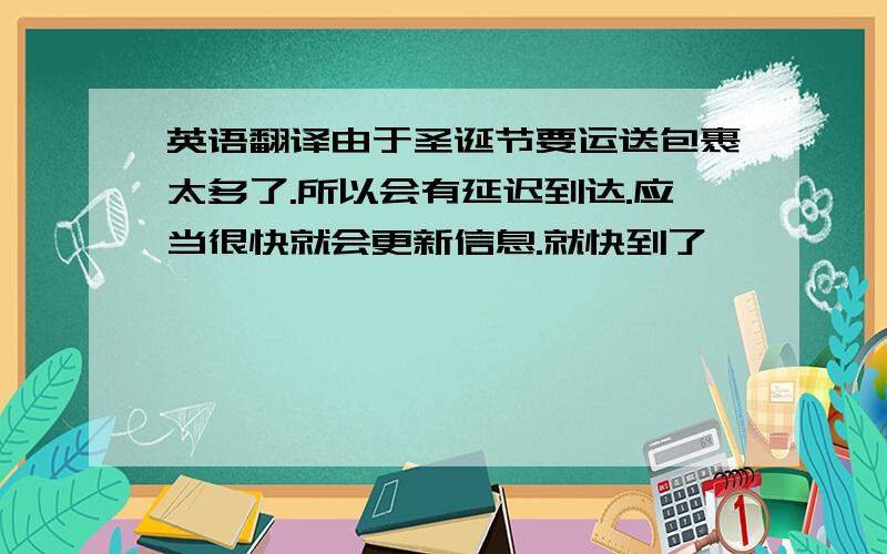 英语翻译由于圣诞节要运送包裹太多了.所以会有延迟到达.应当很快就会更新信息.就快到了