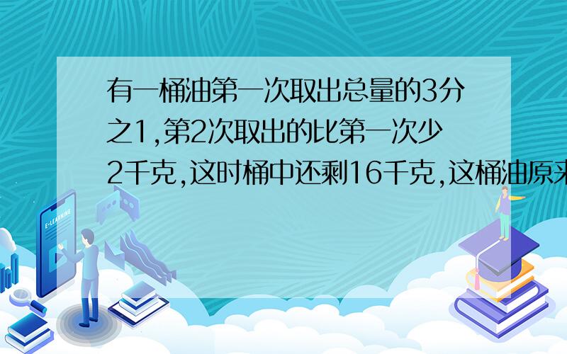 有一桶油第一次取出总量的3分之1,第2次取出的比第一次少2千克,这时桶中还剩16千克,这桶油原来有多少克