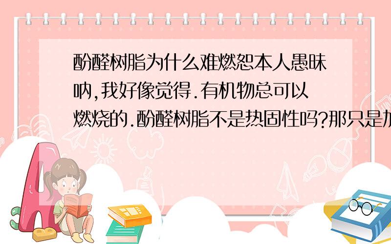 酚醛树脂为什么难燃恕本人愚昧呐,我好像觉得.有机物总可以燃烧的.酚醛树脂不是热固性吗?那只是加热不容易熔咯?