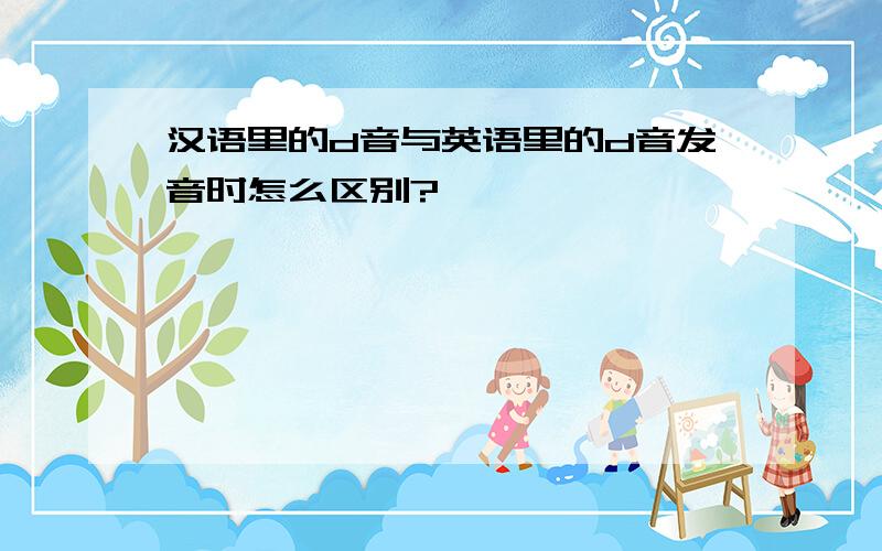 汉语里的d音与英语里的d音发音时怎么区别?