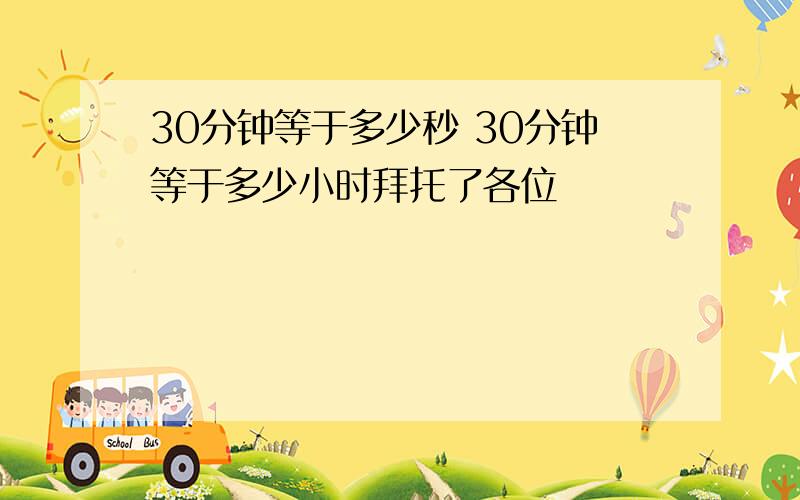 30分钟等于多少秒 30分钟等于多少小时拜托了各位