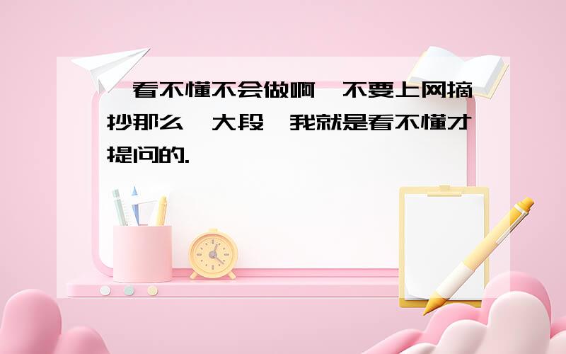 ,看不懂不会做啊,不要上网摘抄那么一大段,我就是看不懂才提问的.