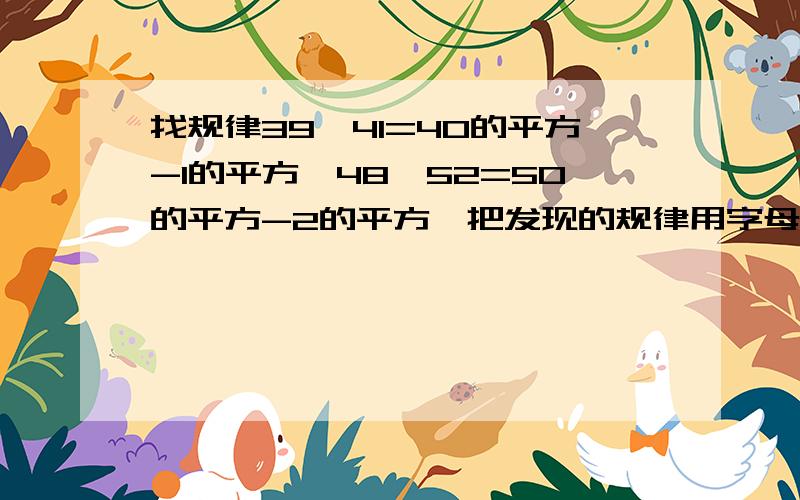 找规律39*41=40的平方-1的平方,48*52=50的平方-2的平方,把发现的规律用字母xy=