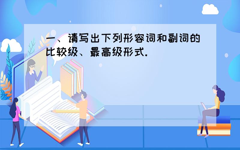 一、请写出下列形容词和副词的比较级、最高级形式.