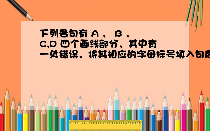 下列各句有 A ， B ， C,D 四个画线部分，其中有一处错误，将其相应的字母标号填入句后的括号内，并在横线上加以改正