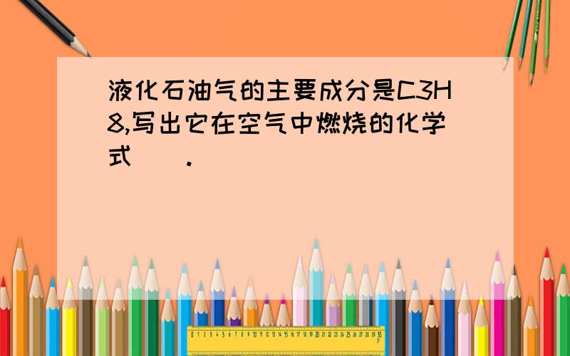 液化石油气的主要成分是C3H8,写出它在空气中燃烧的化学式（）.