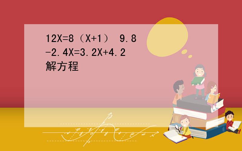 12X=8（X+1） 9.8-2.4X=3.2X+4.2解方程