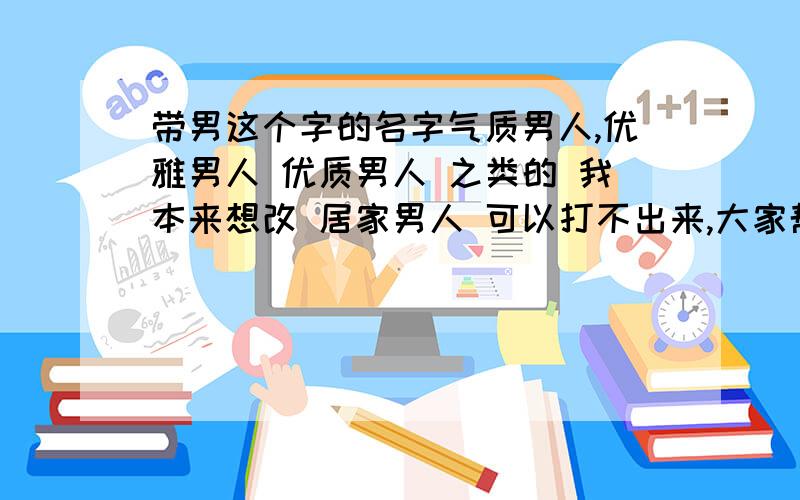 带男这个字的名字气质男人,优雅男人 优质男人 之类的 我本来想改 居家男人 可以打不出来,大家帮我想一想,别太低俗的-