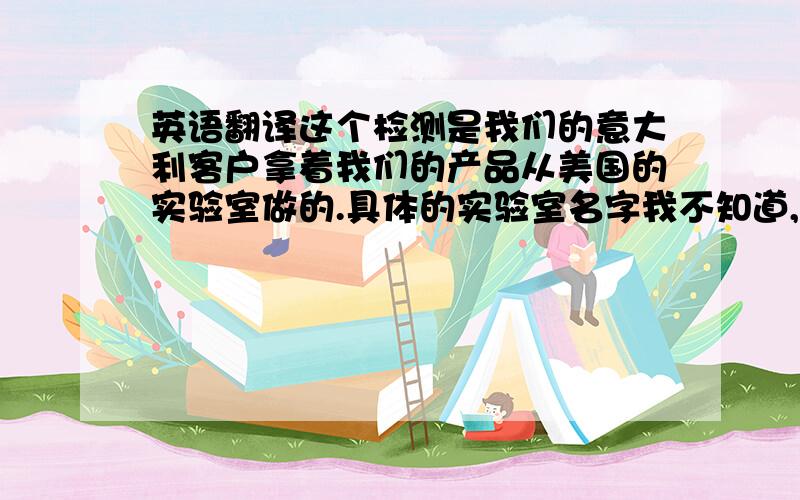 英语翻译这个检测是我们的意大利客户拿着我们的产品从美国的实验室做的.具体的实验室名字我不知道,只知道它在美国非常有名.如