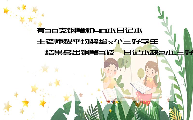 有38支钢笔和40本日记本,王老师想平均奖给x个三好学生,结果多出钢笔3枝,日记本缺2本.三好学生有多少人?