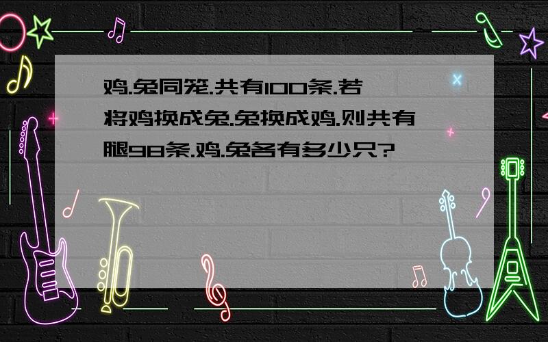 鸡.兔同笼.共有100条.若将鸡换成兔.兔换成鸡.则共有腿98条.鸡.兔各有多少只?