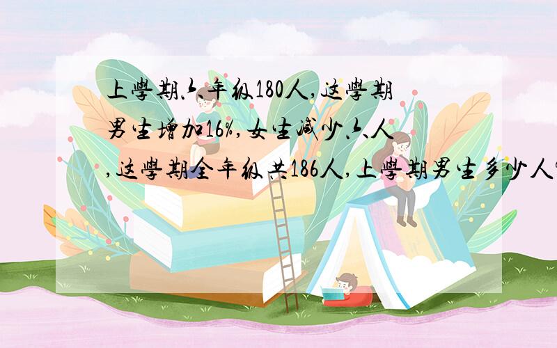 上学期六年级180人,这学期男生增加16%,女生减少六人,这学期全年级共186人,上学期男生多少人?