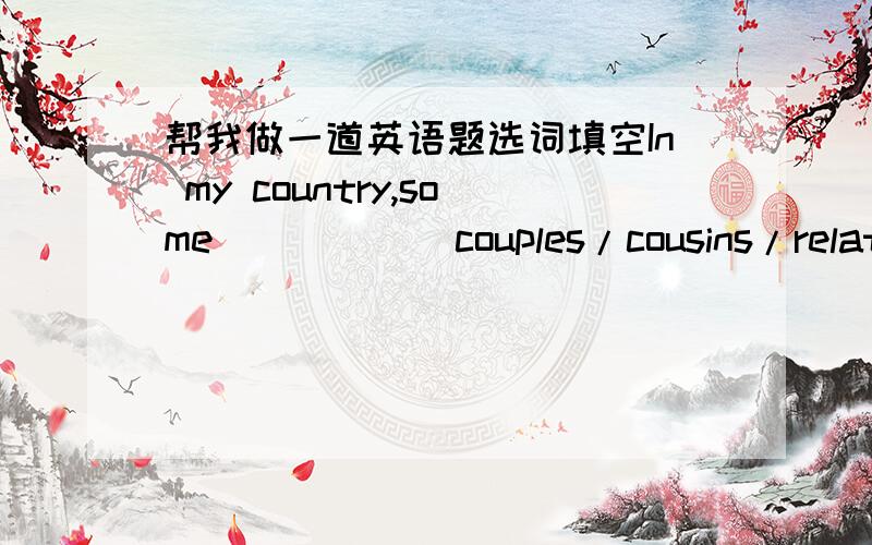 帮我做一道英语题选词填空In my country,some_____(couples/cousins/relative