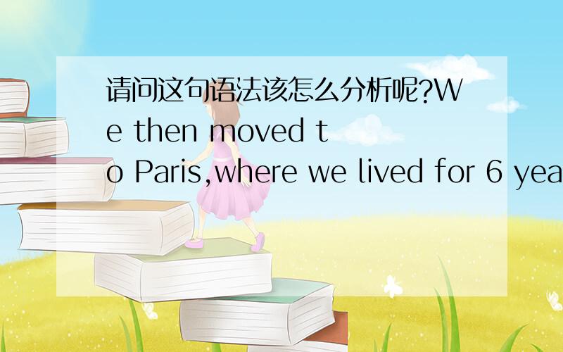 请问这句语法该怎么分析呢?We then moved to Paris,where we lived for 6 yea