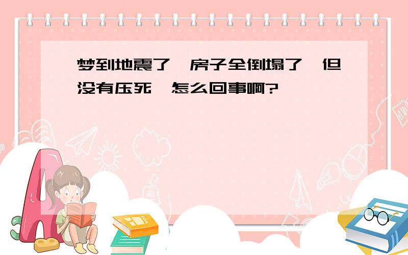 梦到地震了,房子全倒塌了,但没有压死,怎么回事啊?