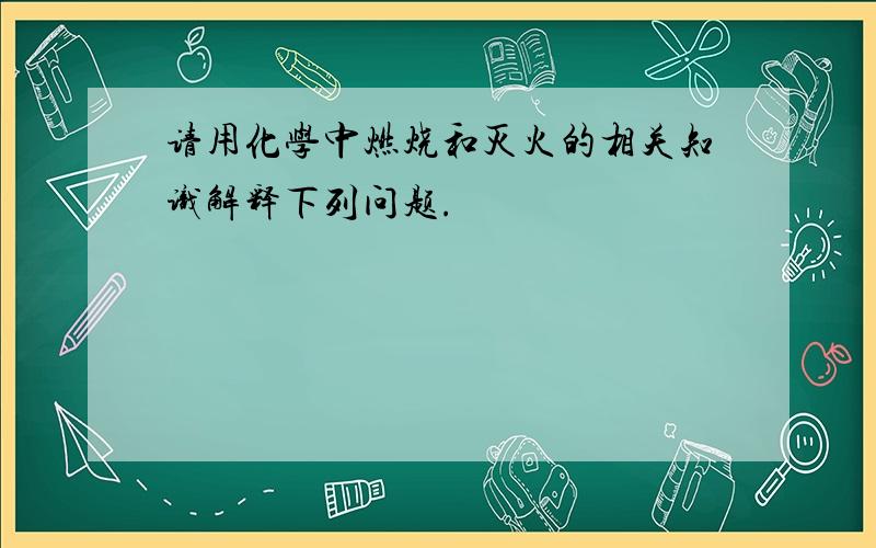 请用化学中燃烧和灭火的相关知识解释下列问题.