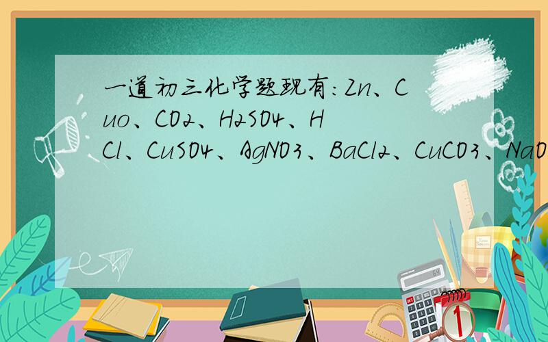 一道初三化学题现有：Zn、Cuo、CO2、H2SO4、HCl、CuSO4、AgNO3、BaCl2、CuCO3、NaOH、