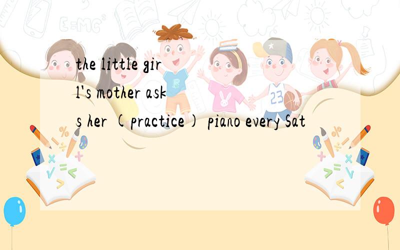 the little girl's mother asks her (practice) piano every Sat