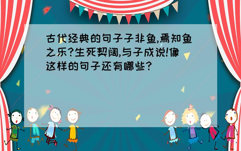 古代经典的句子子非鱼,焉知鱼之乐?生死契阔,与子成说!像这样的句子还有哪些?