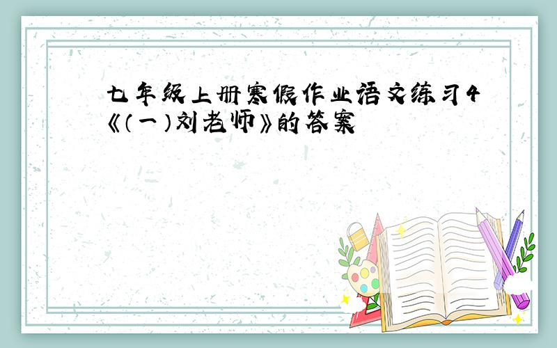 七年级上册寒假作业语文练习4《（一）刘老师》的答案