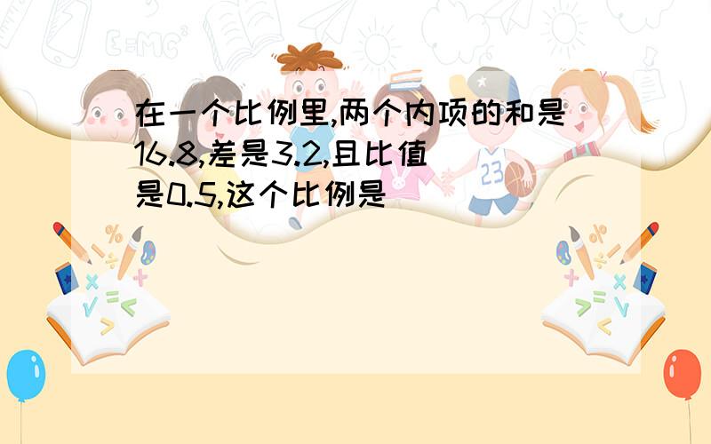 在一个比例里,两个内项的和是16.8,差是3.2,且比值是0.5,这个比例是（ ）