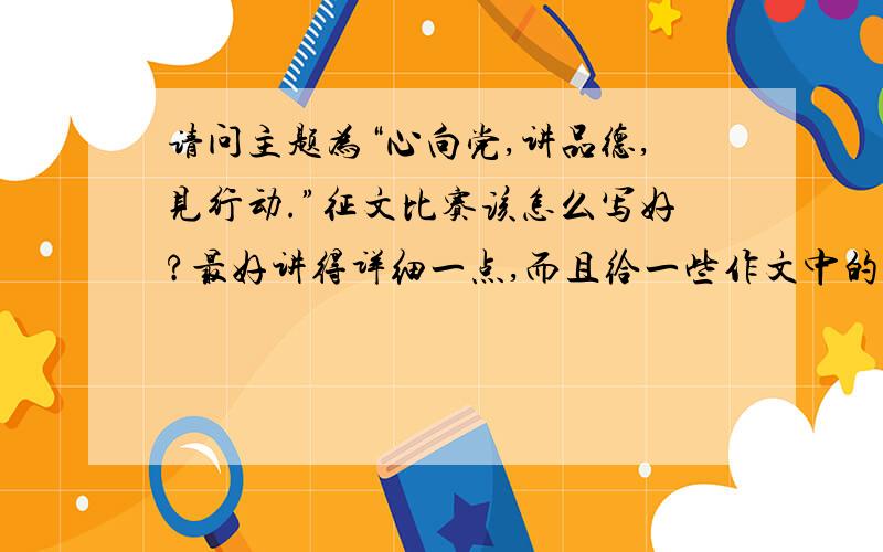 请问主题为“心向党,讲品德,见行动.”征文比赛该怎么写好?最好讲得详细一点,而且给一些作文中的事例.