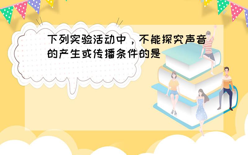 下列实验活动中，不能探究声音的产生或传播条件的是（　　）