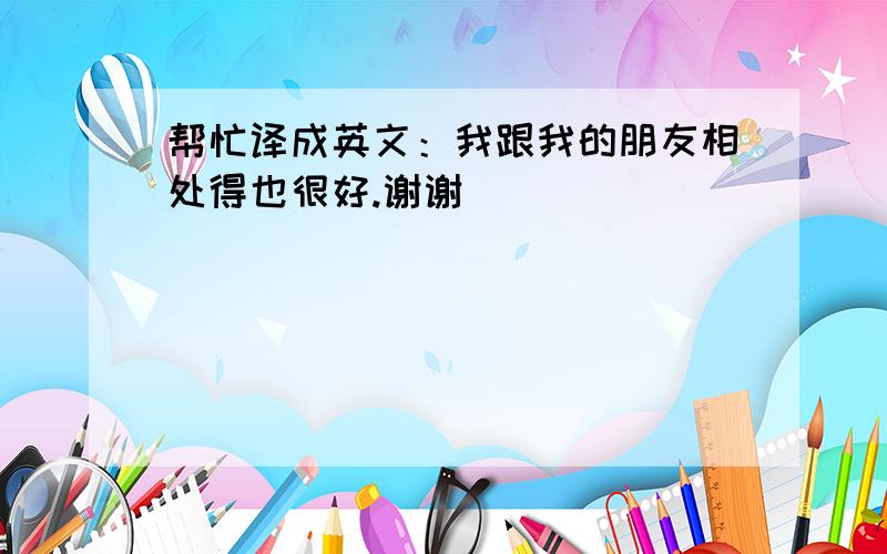 帮忙译成英文：我跟我的朋友相处得也很好.谢谢