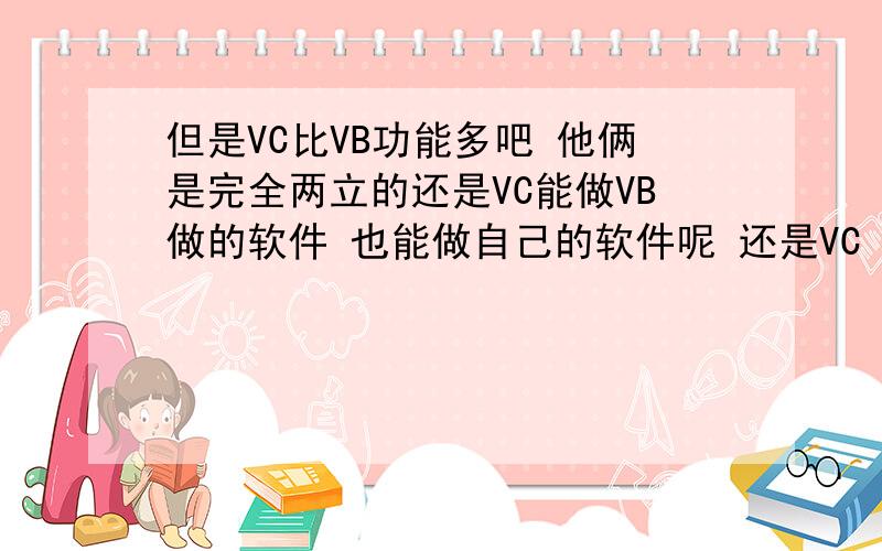 但是VC比VB功能多吧 他俩是完全两立的还是VC能做VB做的软件 也能做自己的软件呢 还是VC 做VC的 VB 做VB的