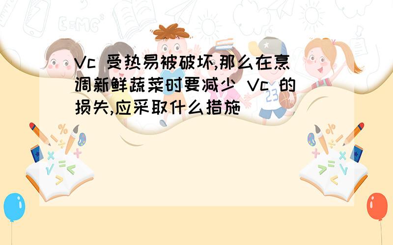 Vc 受热易被破坏,那么在烹调新鲜蔬菜时要减少 Vc 的损失,应采取什么措施