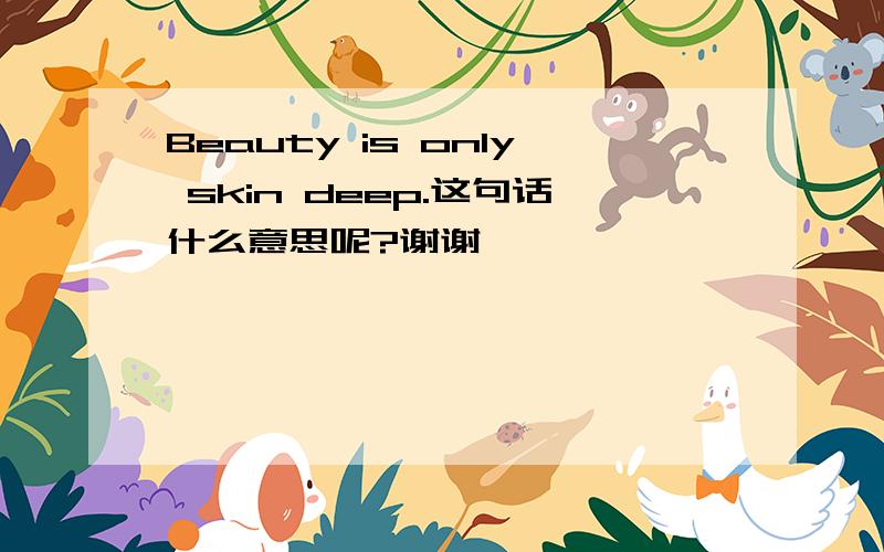 Beauty is only skin deep.这句话什么意思呢?谢谢