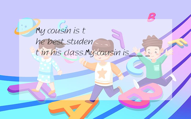 My cousin is the best student in his class.My cousin is___ _