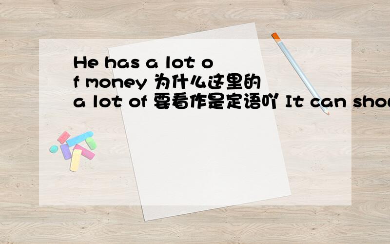 He has a lot of money 为什么这里的a lot of 要看作是定语吖 It can show you