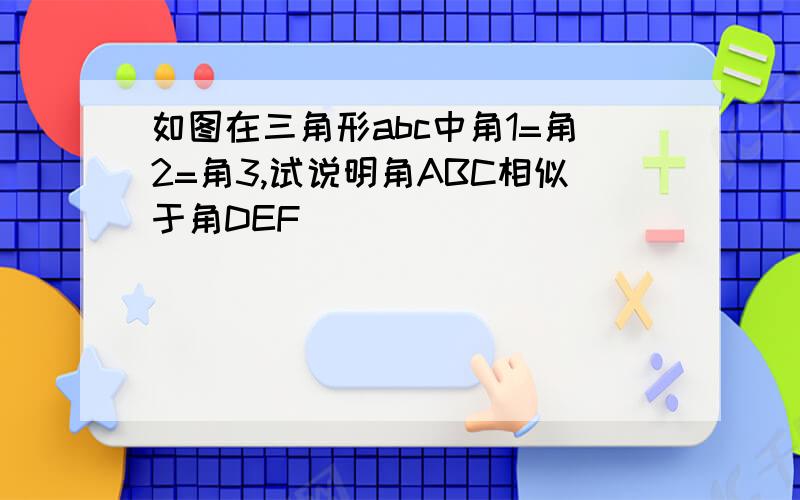 如图在三角形abc中角1=角2=角3,试说明角ABC相似于角DEF