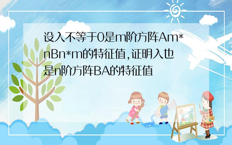 设入不等于0是m阶方阵Am*nBn*m的特征值,证明入也是n阶方阵BA的特征值