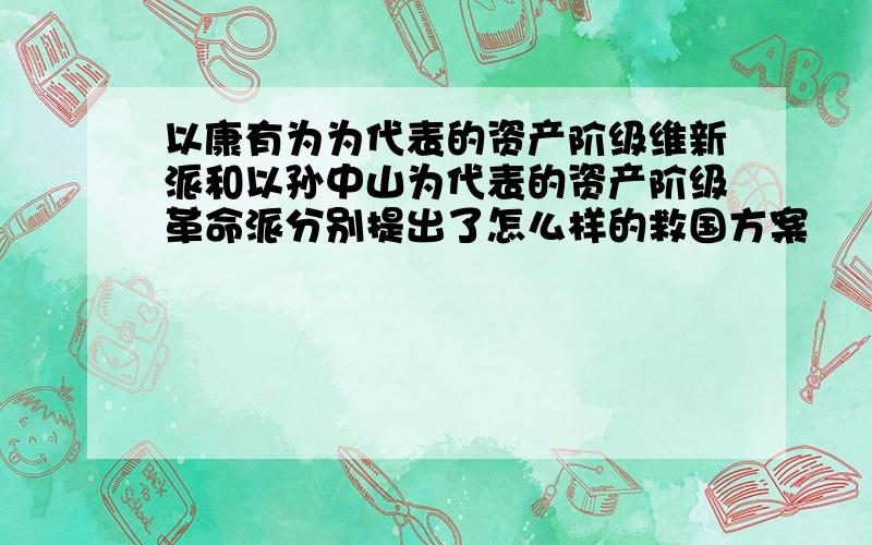 以康有为为代表的资产阶级维新派和以孙中山为代表的资产阶级革命派分别提出了怎么样的救国方案