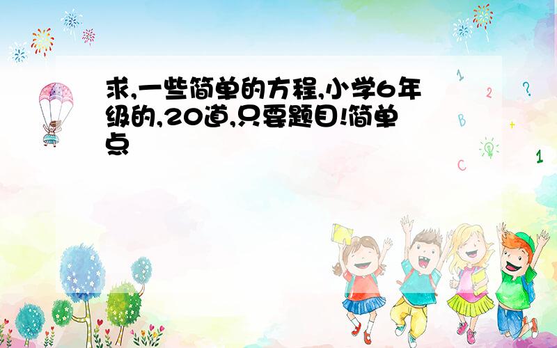 求,一些简单的方程,小学6年级的,20道,只要题目!简单点