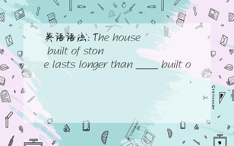 英语语法：The house built of stone lasts longer than ____ built o