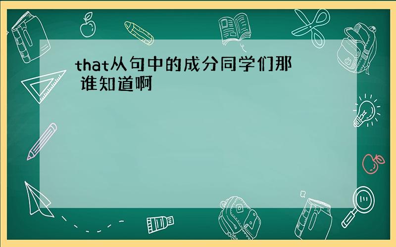 that从句中的成分同学们那 谁知道啊