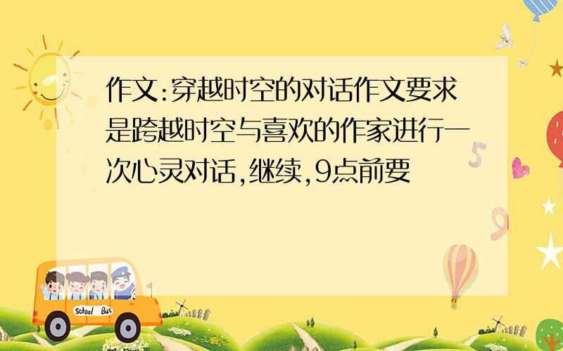 作文:穿越时空的对话作文要求是跨越时空与喜欢的作家进行一次心灵对话,继续,9点前要