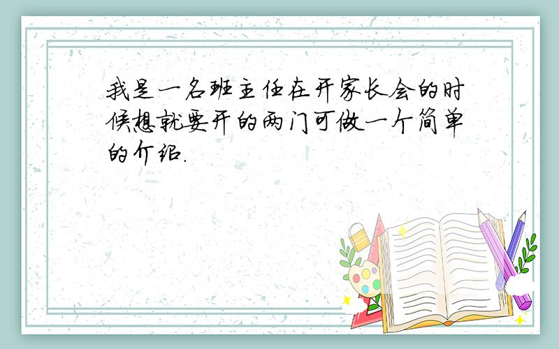 我是一名班主任在开家长会的时候想就要开的两门可做一个简单的介绍.