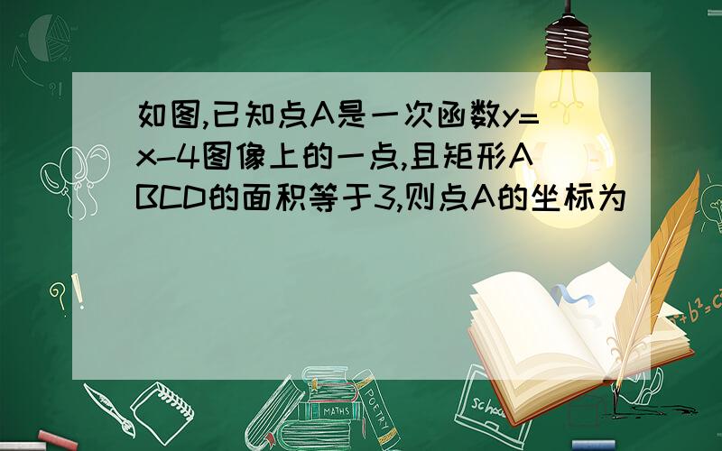 如图,已知点A是一次函数y=x-4图像上的一点,且矩形ABCD的面积等于3,则点A的坐标为（ ）