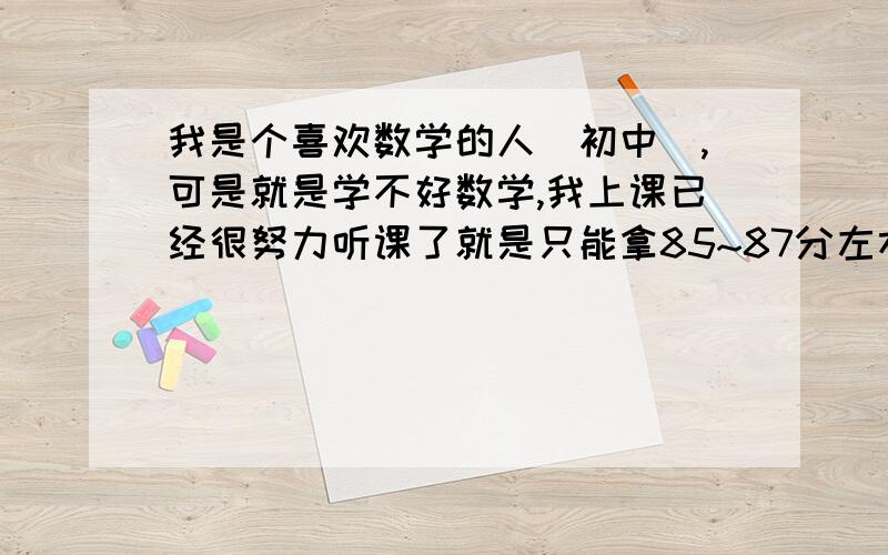 我是个喜欢数学的人（初中）,可是就是学不好数学,我上课已经很努力听课了就是只能拿85~87分左右,怎么办