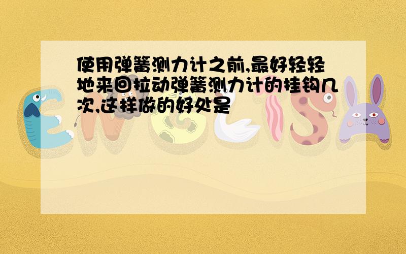 使用弹簧测力计之前,最好轻轻地来回拉动弹簧测力计的挂钩几次,这样做的好处是