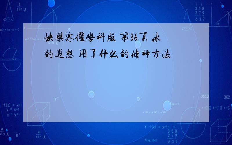 快乐寒假学科版 第36页 冰的遐想 用了什么的修辞方法