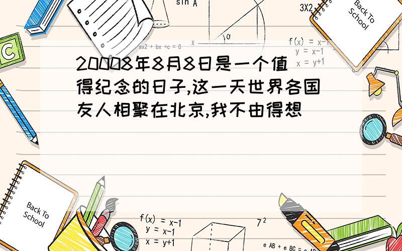 20008年8月8日是一个值得纪念的日子,这一天世界各国友人相聚在北京,我不由得想