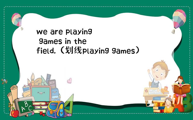 we are playing games in the field.（划线playing games)