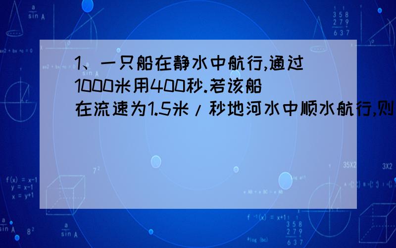 1、一只船在静水中航行,通过1000米用400秒.若该船在流速为1.5米/秒地河水中顺水航行,则通过1000米所用时间为