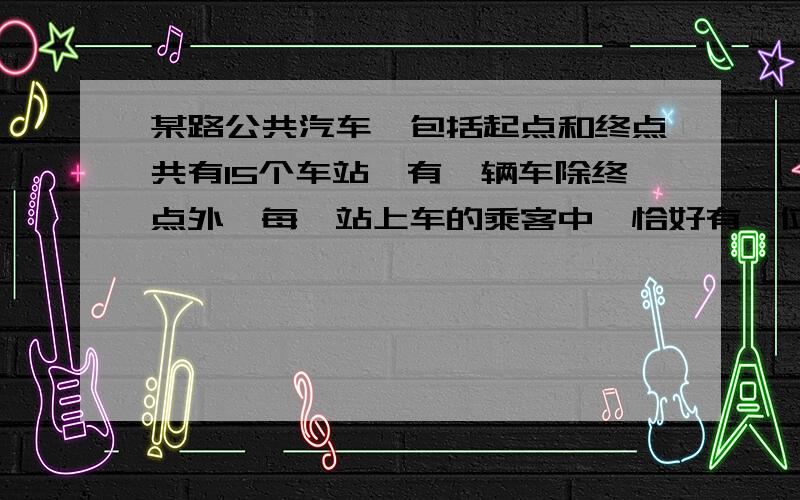 某路公共汽车,包括起点和终点共有15个车站,有一辆车除终点外,每一站上车的乘客中,恰好有一位乘客到以后的每一站下车,为了