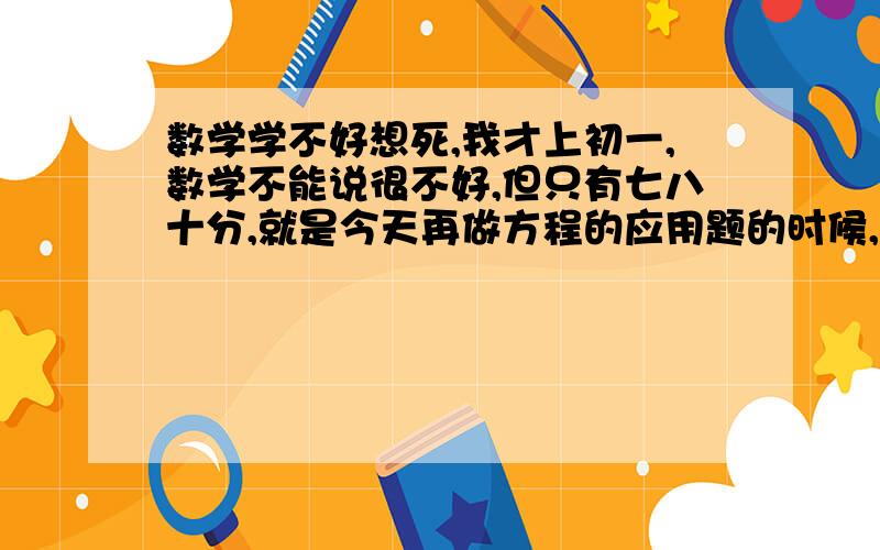 数学学不好想死,我才上初一,数学不能说很不好,但只有七八十分,就是今天再做方程的应用题的时候,几乎一道也做不出来,妈妈就